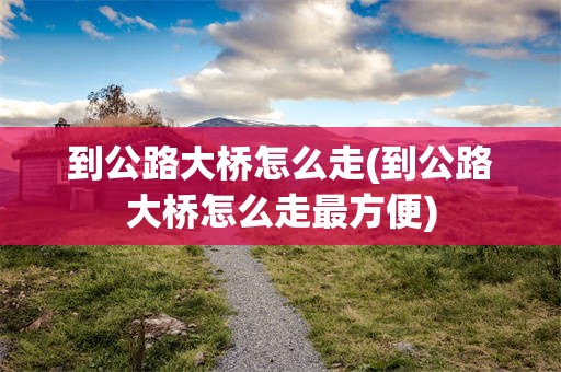 到公路大桥怎么走(到公路大桥怎么走最方便)