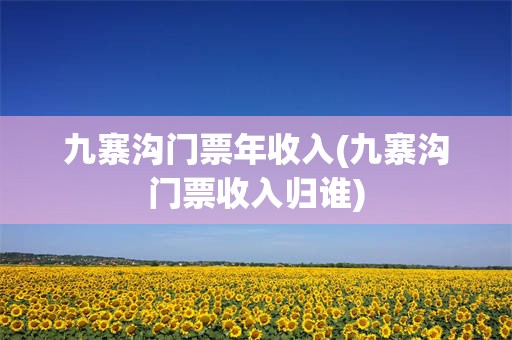九寨沟门票年收入(九寨沟门票收入归谁)