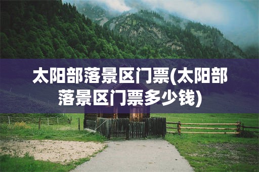 太阳部落景区门票(太阳部落景区门票多少钱)
