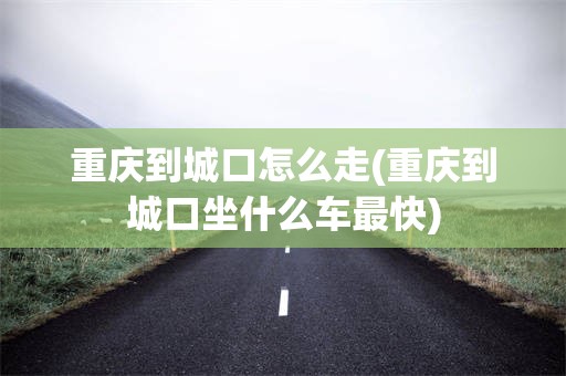 重庆到城口怎么走(重庆到城口坐什么车最快)