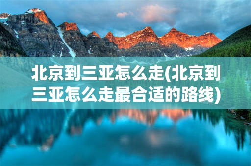 北京到三亚怎么走(北京到三亚怎么走最合适的路线)
