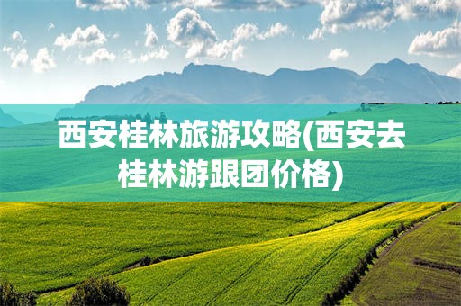 西安桂林旅游攻略(西安去桂林游跟团价格)