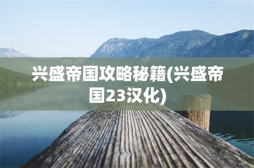 兴盛帝国攻略秘籍(兴盛帝国23汉化)