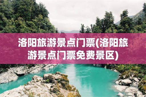 洛阳旅游景点门票(洛阳旅游景点门票免费景区)