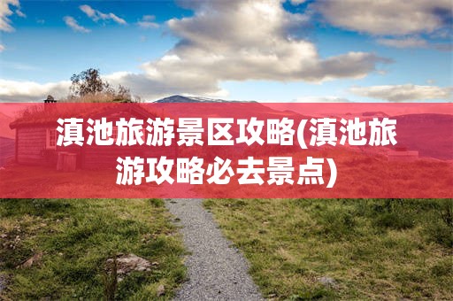 滇池旅游景区攻略(滇池旅游攻略必去景点)