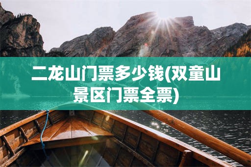 二龙山门票多少钱(双童山景区门票全票)
