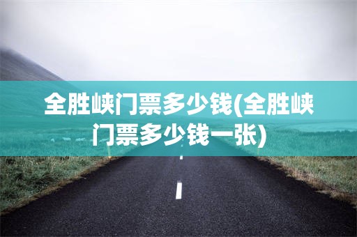 全胜峡门票多少钱(全胜峡门票多少钱一张)