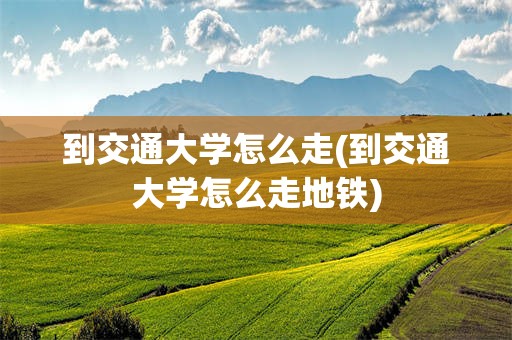 到交通大学怎么走(到交通大学怎么走地铁)