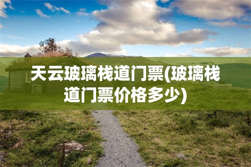 天云玻璃栈道门票(玻璃栈道门票价格多少)