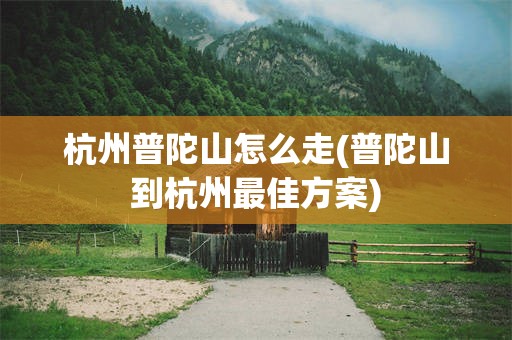 杭州普陀山怎么走(普陀山到杭州最佳方案)