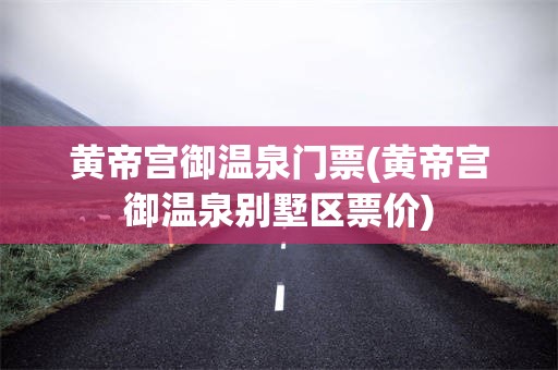 黄帝宫御温泉门票(黄帝宫御温泉别墅区票价)