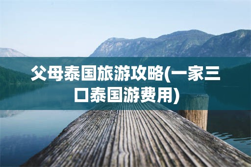 父母泰国旅游攻略(一家三口泰国游费用)