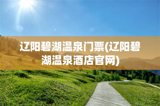 辽阳碧湖温泉门票(辽阳碧湖温泉酒店官网)