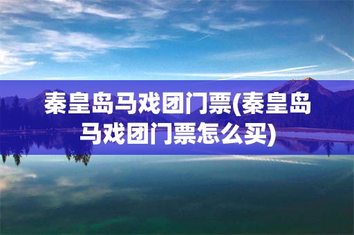 秦皇岛马戏团门票(秦皇岛马戏团门票怎么买)