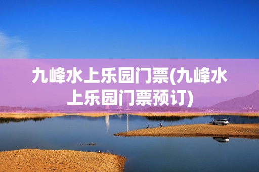 九峰水上乐园门票(九峰水上乐园门票预订)