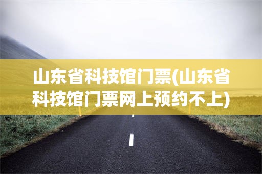 山东省科技馆门票(山东省科技馆门票网上预约不上)
