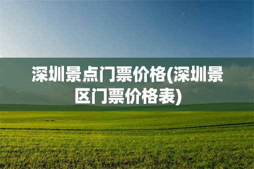 深圳景点门票价格(深圳景区门票价格表)