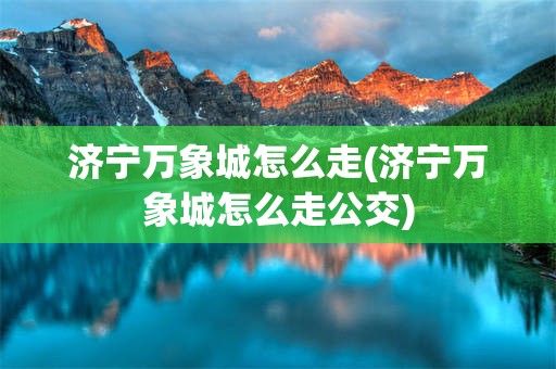 济宁万象城怎么走(济宁万象城怎么走公交)
