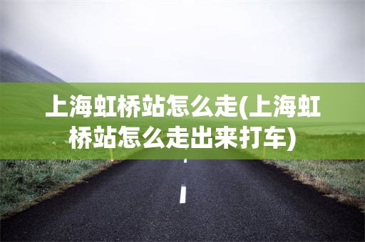 上海虹桥站怎么走(上海虹桥站怎么走出来打车)