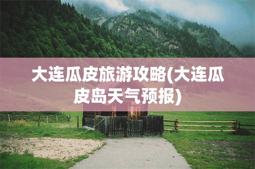 大连瓜皮旅游攻略(大连瓜皮岛天气预报)