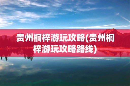 贵州桐梓游玩攻略(贵州桐梓游玩攻略路线)