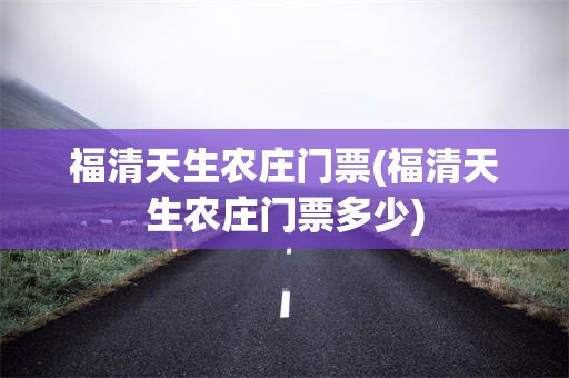 福清天生农庄门票(福清天生农庄门票多少)