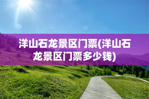 洋山石龙景区门票(洋山石龙景区门票多少钱)