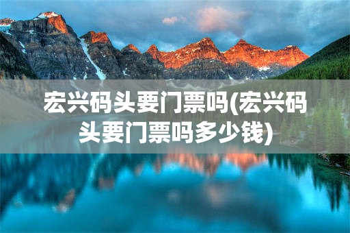 宏兴码头要门票吗(宏兴码头要门票吗多少钱)