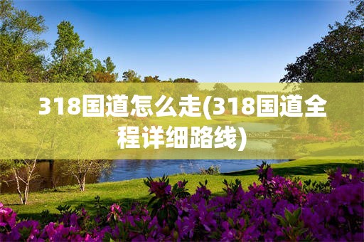 318国道怎么走(318国道全程详细路线)