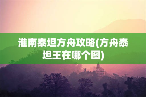 淮南泰坦方舟攻略(方舟泰坦王在哪个图)