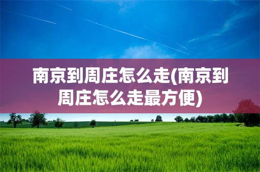 南京到周庄怎么走(南京到周庄怎么走最方便)