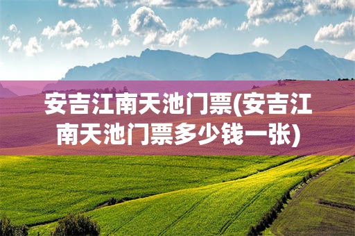 安吉江南天池门票(安吉江南天池门票多少钱一张)