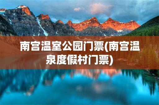 南宫温室公园门票(南宫温泉度假村门票)