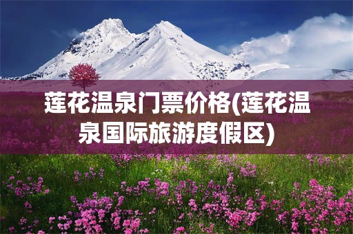 莲花温泉门票价格(莲花温泉国际旅游度假区)