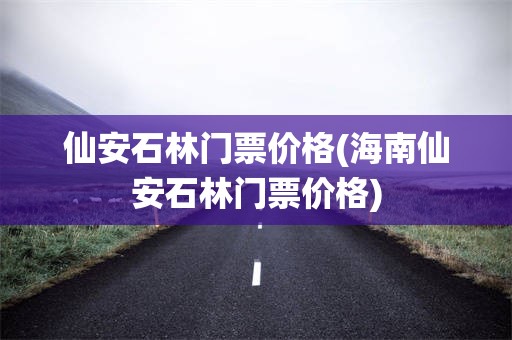 仙安石林门票价格(海南仙安石林门票价格)