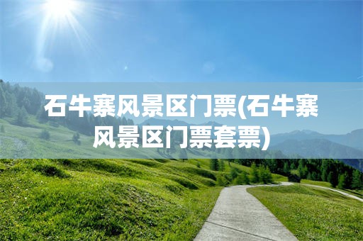 石牛寨风景区门票(石牛寨风景区门票套票)