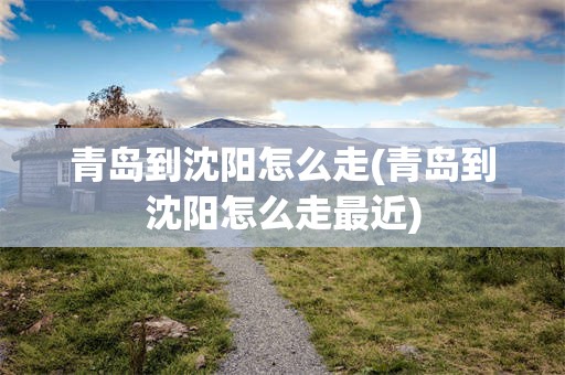 青岛到沈阳怎么走(青岛到沈阳怎么走最近)