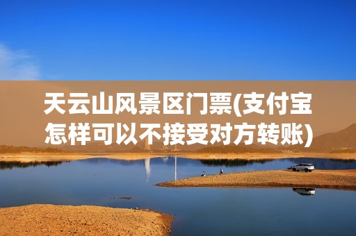天云山风景区门票(支付宝怎样可以不接受对方转账)