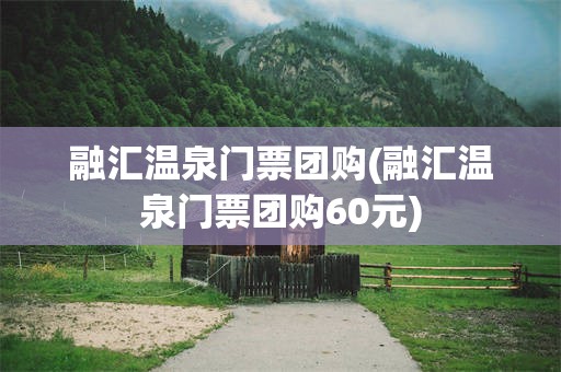 融汇温泉门票团购(融汇温泉门票团购60元)