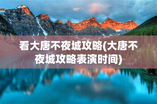 看大唐不夜城攻略(大唐不夜城攻略表演时间)