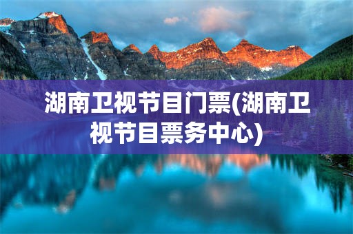 湖南卫视节目门票(湖南卫视节目票务中心)