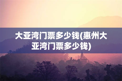大亚湾门票多少钱(惠州大亚湾门票多少钱)