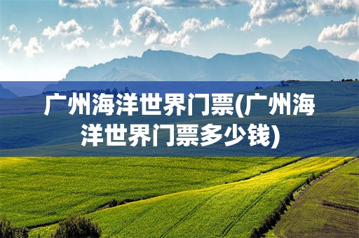 广州海洋世界门票(广州海洋世界门票多少钱)