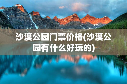 沙漠公园门票价格(沙漠公园有什么好玩的)