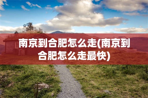 南京到合肥怎么走(南京到合肥怎么走最快)