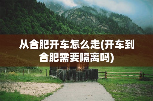 从合肥开车怎么走(开车到合肥需要隔离吗)