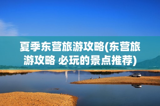 夏季东营旅游攻略(东营旅游攻略 必玩的景点推荐)