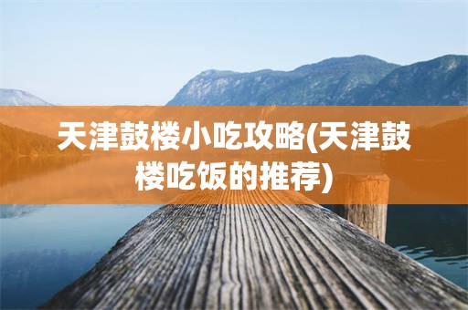 天津鼓楼小吃攻略(天津鼓楼吃饭的推荐)