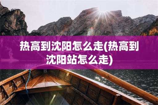 热高到沈阳怎么走(热高到沈阳站怎么走)