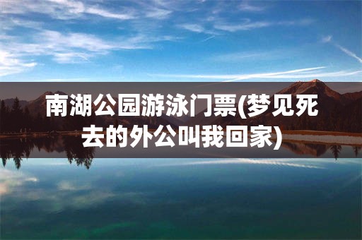 南湖公园游泳门票(梦见死去的外公叫我回家)